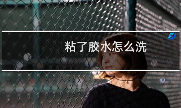 粘了胶水怎么洗 - 粘了502胶水怎么洗掉