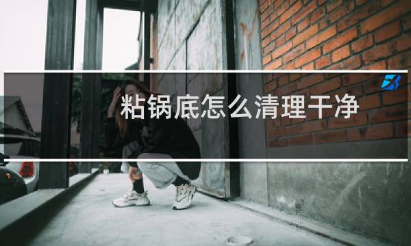 粘锅底怎么清理干净 - 糊锅底怎么刷干净