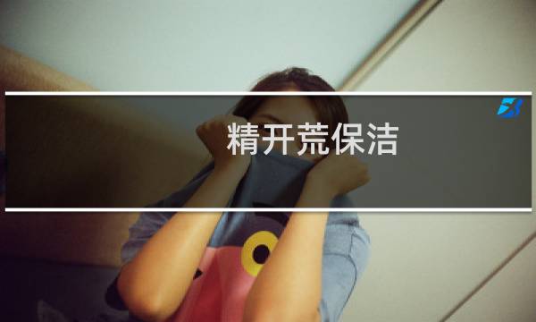 精开荒保洁 - 开荒保洁什么意思