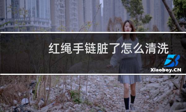 红绳手链脏了怎么清洗 - 红绳变黑了怎么清洗