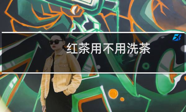 红茶用不用洗茶 - 红茶需不需要醒茶