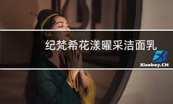 纪梵希花漾曜采洁面乳 - 纪梵希花漾洗面奶好用吗
