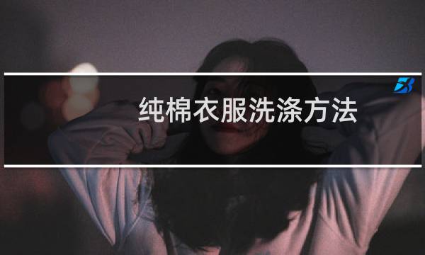 纯棉衣服洗涤方法 - 纯棉的洗涤方法注意事项