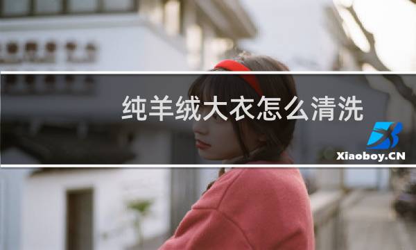 纯羊绒大衣怎么清洗 - 干洗店羊绒大衣怎么洗