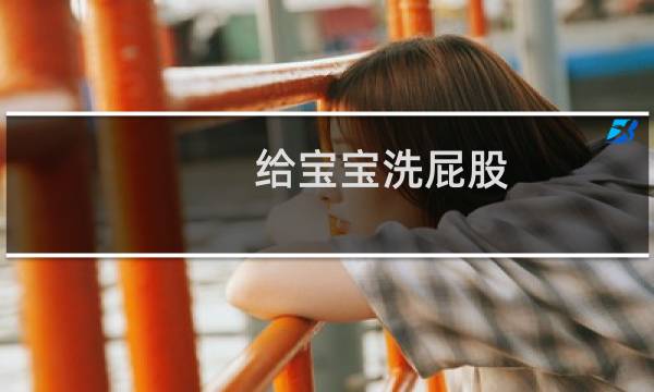 给宝宝洗屁股 - 儿童洗屁屁是怎么杀菌