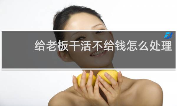 给老板干活不给钱怎么处理 - 口头协议干了活不给钱怎么办