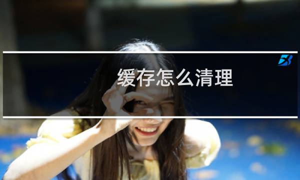 缓存怎么清理 - 缓存太多怎么清理