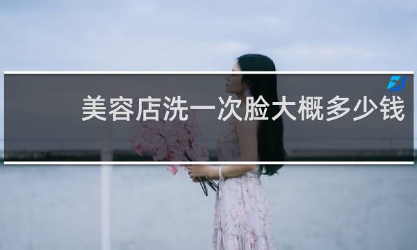 美容店洗一次脸大概多少钱 - 去美容院洗个脸多少钱