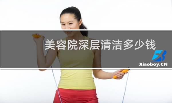 美容院深层清洁多少钱 - 美容院脸部深层清洁多少钱