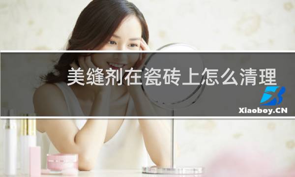 美缝剂在瓷砖上怎么清理 - 干透的美缝剂怎么清除