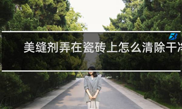 美缝剂弄在瓷砖上怎么清除干净 - 干透的美缝剂怎么清除