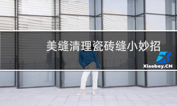 美缝清理瓷砖缝小妙招 - 美缝缝隙水泥清理技巧
