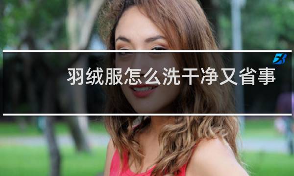 羽绒服怎么洗干净又省事 - 在家洗羽绒服的小窍门