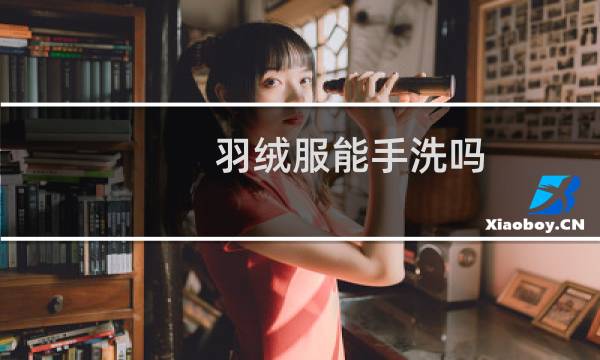 羽绒服能手洗吗 - 如何正确洗羽绒服