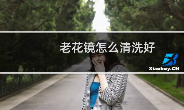 老花镜怎么清洗好 - 老花镜模糊怎么清洗