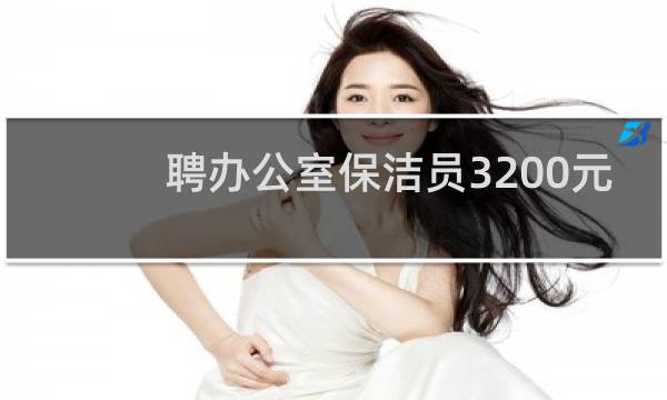 聘办公室保洁员3200元 - 双休4500急招清洁工保洁员