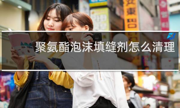聚氨酯泡沫填缝剂怎么清理 - 聚氨酯泡沫填缝剂用什么清洗