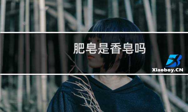 肥皂是香皂吗 - 肥皂和香皂有什么相同的地方