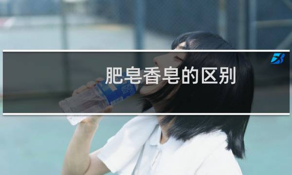 肥皂香皂的区别 - 肥皂与香皂的区别化学