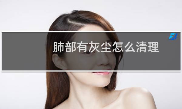 肺部有灰尘怎么清理 - 清理肺部灰尘最佳方法