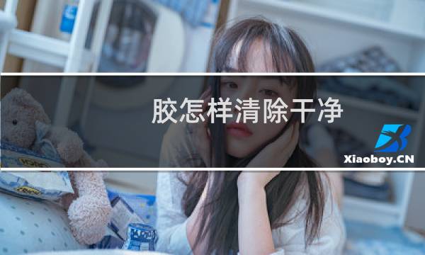 胶怎样清除干净 - 陈年的胶怎么去除