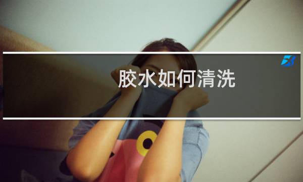 胶水如何清洗 - 胶水洒了怎么清洗