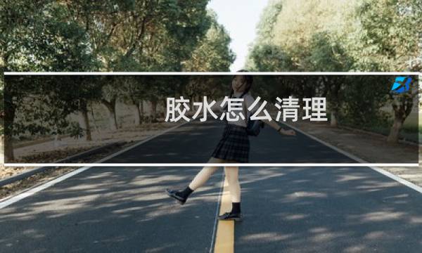 胶水怎么清理 - 如何去除胶水