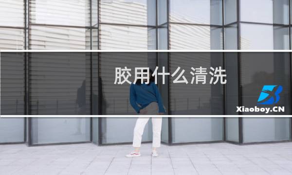 胶用什么清洗 - 材料胶怎么洗掉