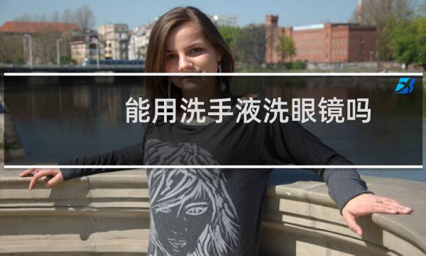能用洗手液洗眼镜吗 - 眼镜片可以用洗手液洗吗
