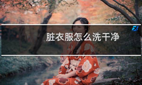 脏衣服怎么洗干净 - 特脏衣服如何洗干净