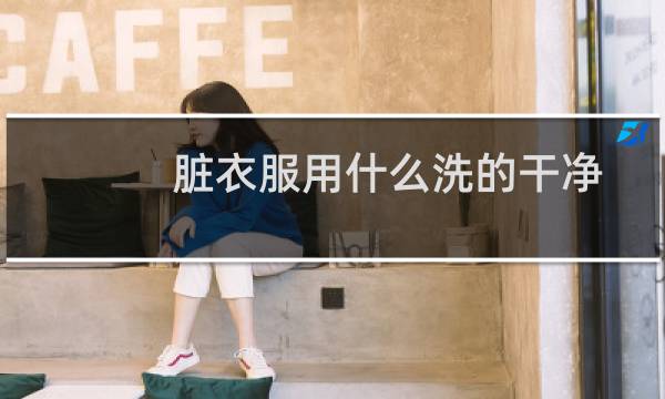 脏衣服用什么洗的干净 - 非常脏的衣服用啥方法洗干净