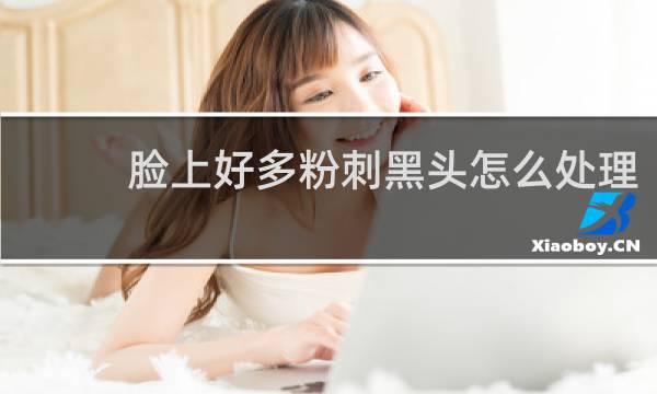 脸上好多粉刺黑头怎么处理 - 痘坑里的脏东西怎么办