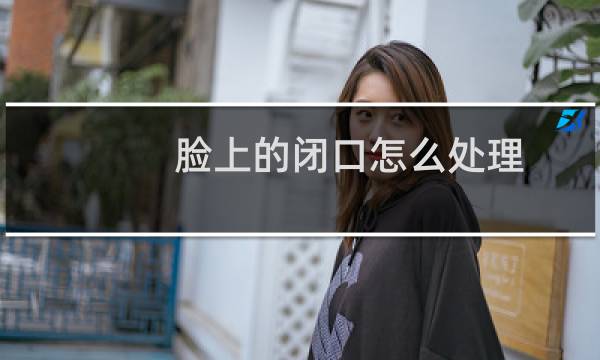 脸上的闭口怎么处理 - 脸上成片的闭口怎么办