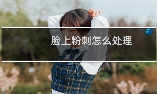 脸上粉刺怎么处理 - 脸上起粉刺怎么处理不留疤