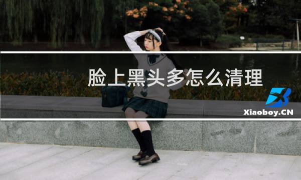脸上黑头多怎么清理 - 自己清理黑头的妙招