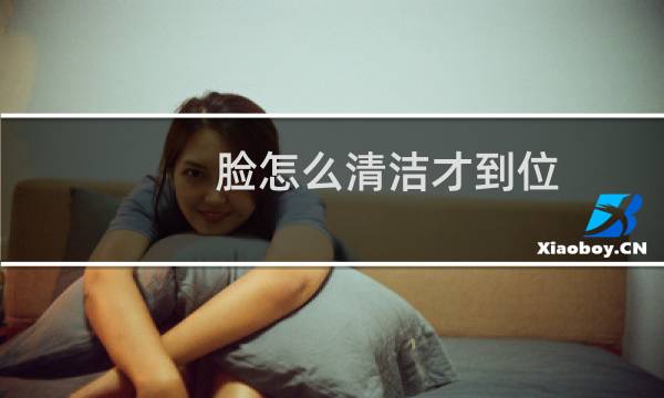 脸怎么清洁才到位 - 脸部怎么清洁才算彻底干净