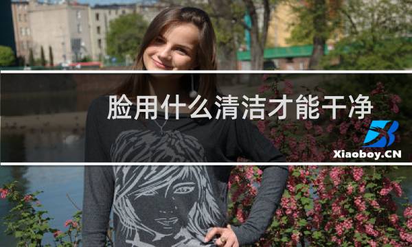 脸用什么清洁才能干净 - 脸部怎么能清洁干净