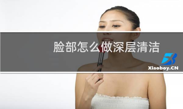 脸部怎么做深层清洁 - 自己怎么深层清洁皮肤