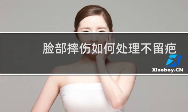 脸部摔伤如何处理不留疤 - 脸部摔伤结痂怎样防止留疤