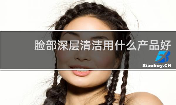 脸部深层清洁用什么产品好 - 面部深层清洁用什么