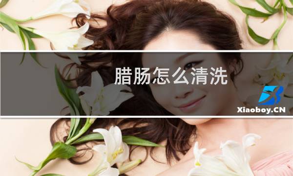 腊肠怎么清洗 - 已经切好的腊肠怎么洗
