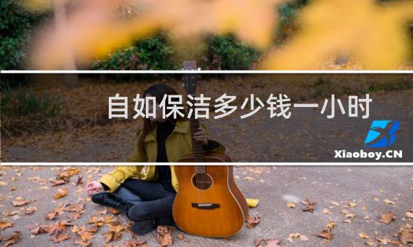 自如保洁多少钱一小时 - 自如保洁一个月可以赚多少钱