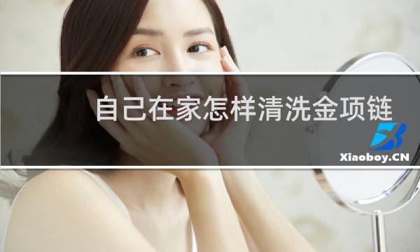 自己在家怎样清洗金项链 - 黄金项链如何自己清洗