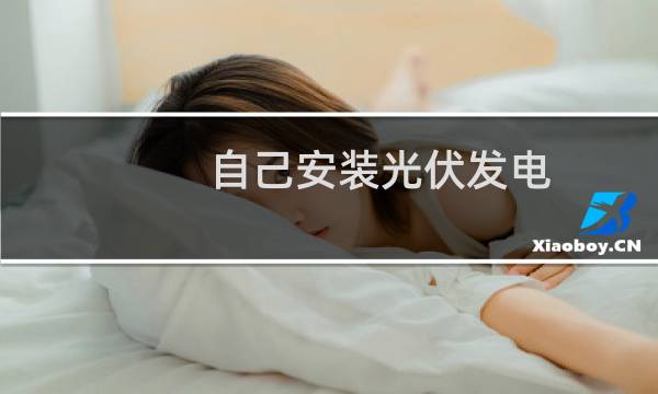 自己安装光伏发电 - 自家安装光伏需要什么