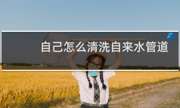 自己怎么清洗自来水管道 - 自来水管道怎么清洗