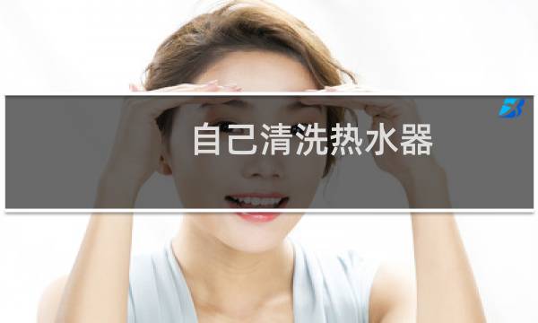自己清洗热水器 - 自己在家怎样清洗热水器