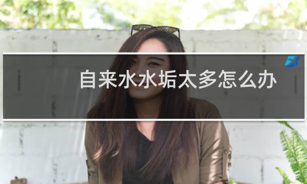 自来水水垢太多怎么办 - 如何让自来水没有水垢