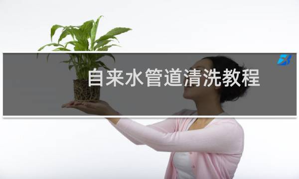 自来水管道清洗教程 - 自来水管道清洗教学