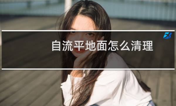 自流平地面怎么清理 - 自流平地面怎么拆除