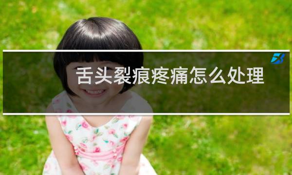 舌头裂痕疼痛怎么处理 - 舌头裂痕疼痛快速止疼